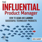 The Influential Product Manager : How to Lead and Launch Successful Technology Products - Ken Sandy