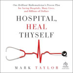 Hospital, Heal Thyself : One Brilliant Mathematician's Proven Plan for Saving Hospitals, Many Lives, and Billions of Dollars - Mark Taylor