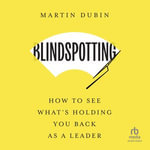 Blindspotting : How to See What's Holding You Back as a Leader - Martin Dubin