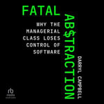 Fatal Abstraction : Why the Managerial Class Loses Control of Software - Darryl Campbell