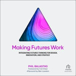 Making Futures Work : Integrating Futures Thinking for Design, Innovation, and Strategy - Phil Balagtas