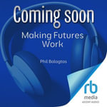 Making Futures Work : Integrating Futures Thinking for Design, Innovation, and Strategy - Phil Balagtas
