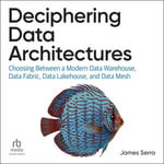 Deciphering Data Architectures : Choosing Between a Modern Data Warehouse, Data Fabric, Data Lakehouse, and Data Mesh - James Serra