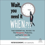 Wait, You Need It When?!? : The Essential Guide to Time Management, Productivity, and Powerful Habits That Get Things Done - Peter Economy