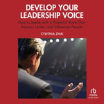 Develop Your Leadership Voice : How to Speak with a Powerful Voice that Assures, Unites, and Influences People - Cynthia Zhai