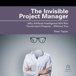 The Invisible Project Manager : Why Artificial Intelligence Will Run Tomorrow's Projects - Without You - Peter Taylor
