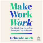 Make Work Work : The 5 Daily Practices of the Employee-Centric Leader - Deborah Lovich