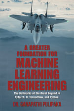 A Greater Foundation for Machine Learning Engineering : The Hallmarks of the Great Beyond in Pytorch, R, Tensorflow, and Python - Dr. Ganapathi Pulipaka