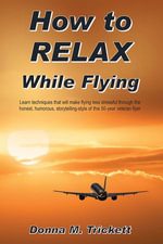 How to Relax While Flying : Learn Techniques That Will Make Flying Less Stressful Through the Honest, Humorous, Storytelling-Style of This 50-Year Veteran Flyer - Donna M. Trickett