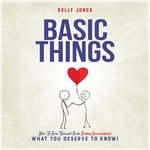 Basic Things : How to free yourself from feeling overwhelmed; what you deserve to know - Kelly Jones