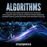 Algorithms : Discover The Computer Science and Artificial Intelligence Used to Solve Everyday Human Problems, Optimize Habits, Learn Anything and Organize Your Life - Trust Genics