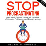 Stop Procrastinating : Learn How to Overcome Laziness and Psychology of Motivation, Find happiness and Change Everything - George D. Goodsell