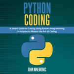 PYTHON CODING : A Smart Guide to Coding Using Python Programming Principles to Master the Art of Coding - John Mnemonic