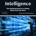 Intelligence : The Sophisticated Art of Being Smart from the Start - Jason Hendrickson