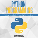 PYTHON PROGRAMMING : A Beginner's Guide To Learn Python From Zero - John Mnemonic