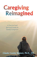 Caregiving Reimagined : A Practical and Spiritual Guide for Family Caregivers - Claudia Cassidy Bennett Ph.D. OT