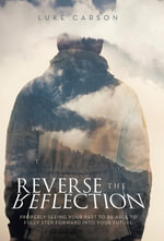 Reverse The Reflection : Properly seeing your past to be able to fully step forward into your future - Luke Carson