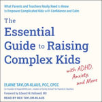 The Essential Guide to Raising Complex Kids with ADHD, Anxiety, and More : What Parents and Teachers Really Need to Know to Empower Complicated Kids with Confidence and Calm - Bex Taylor-Klaus