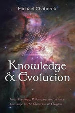 Knowledge and Evolution : How Theology, Philosophy, and Science Converge in the Question of Origins - Michael Chaberek