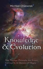 Knowledge and Evolution : How Theology, Philosophy, and Science Converge in the Question of Origins - Michael Chaberek