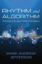 Rhythm and Algorithm : Preaching in the Age of Artificial Intelligence - Mark Andrew Jefferson