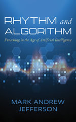 Rhythm and Algorithm : Preaching in the Age of Artificial Intelligence - Mark Andrew Jefferson