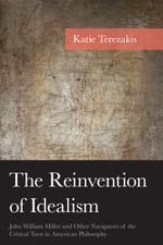 The Reinvention of Idealism : John William Miller and Other Navigators of the Critical Turn in American Philosophy - Katie Terezakis