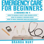 Emergency Care For Beginners : 3 books in 1 : How to Handle Insect and Animal Bites + How to Handle a Broken Bone + How to Heal Someone who has been Shot - Branda Nurt
