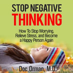 Stop Negative Thinking : How To Stop Worrying, Relieve Stress, and Become a Happy Person Again (Stress Relief) - Doc Orman MD