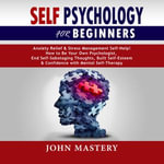 Self Psychology For Beginners : Anxiety Relief and Stress Management Self-Help! How to Be Your Own Psychologist, End Self-Sabotaging Thoughts, Built Self-Esteem and Confidence with Mental Self-Therapy - John Mastery