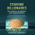 Starving Billionaires: The History of Inflation and HyperInflation : How Governments and People Battled the Last 10 Great Inflations - Kendrick Fernandez