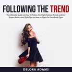 Following the Trend : The Ultimate Guide on How to Follow the Right Fashion Trends and Get Expert Advice and Style Tips on How to Dress For Your Body Type - Delora Adams