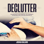 Declutter : Discover How To Stop Worrying, Live a Meaningful Life and Declutter Your Home, Mind and Life - Joshua Ballard