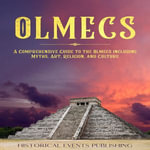 Olmecs : A Comprehensive Guide to the Olmecs including Myths, Art, Religion, and Culture - Historical Events Publishing
