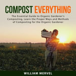 Compost Everything : The Essential Guide to Organic Gardener's Composting, Learn the Proper Ways and Methods of Composting for the Organic Gardener - Author's Republic
