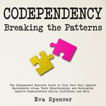 Codependency Breaking the Patterns : The Codependent Recovery Guide to Cure Your Soul Against Narcissistic Abuse, Toxic Relationships, and Sociopaths. Improve Communication Skills, Confidence, and More. - Eva Spencer