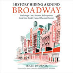 History Hiding Around Broadway : Backstage Lore, Secrets, and Surprises from New York's Famed Theater District - Teale Dvornik