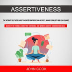 Assertiveness : The Ultimate Self Help Guide to Achieve Confidence and Respect, Manage Conflicts and Lead Change (Stand Up for Yourself, Boost Your Confidence, and Improve Assertive Communication Skills) - John Cook