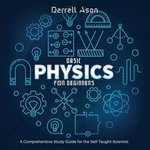 BASIC PHYSICS FOR BEGINNERS : A Comprehensive Study Guide for the Self-Taught Scientist - Darrell Ason