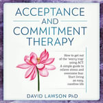 Acceptance and Commitment Therapy : How to get out of the 'worry trap' using ACT. A simple guide to relieve stress and overcome fear. Start living an easy, carefree life - David Lawson PhD
