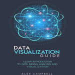 Data Visualization Guide : Clear Introduction to Data Mining, Analysis, and Visualization - Alex Campbell