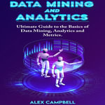 Data Mining and Analytics : Ultimate Guide to the Basics of Data Mining, Analytics and Metrics - Alex Campbell