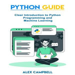 Python Guide : Clear Introduction to Python Programming and Machine Learning - Alex Campbell