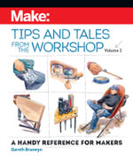 Make: Tips and Tales from the Workshop Volume 2 : A Handy Reference for Makers - Gareth Branwyn