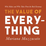 The Value of Everything : Who Makes and Who Takes from the Real Economy - Mariana Mazzucato