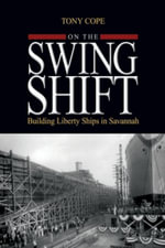 On the Swing Shift : Building Liberty Ships in Savannah - Tony Cope