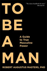To Be a Man : A Guide to True Masculine Power - Robert Augustus Masters
