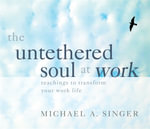 The Untethered Soul at Work : Teachings to Transform Your Work Life - Michael A. Singer
