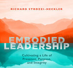 Embodied Leadership : Cultivating a Life of Presence, Purpose, and Integrity - Richard Strozzi-Heckler