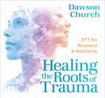 Healing the Roots of Trauma : Eft for Recovery and Resilience - Dawson Church